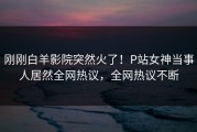 刚刚白羊影院突然火了！P站女神当事人居然全网热议，全网热议不断
