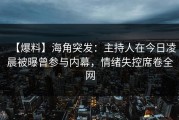 【爆料】海角突发：主持人在今日凌晨被曝曾参与内幕，情绪失控席卷全网