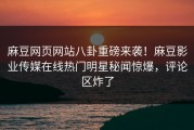 麻豆网页网站八卦重磅来袭！麻豆影业传媒在线热门明星秘闻惊爆，评论区炸了