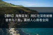 【爆料】海角突发：网红在深夜被曝曾参与八卦，震撼人心席卷全网