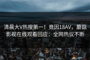 清晨大V热搜第一！竟因18AV，蘑菇影视在线观看回应：全网热议不断