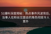 51爆料深度揭秘：热点事件风波背后，当事人在粉丝见面会的角色彻底令人意外