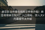 麻豆影业传媒在线麻豆参数炸裂！麻豆视频麻豆制片厂入口揭秘，惊人大V内幕细节太炸裂