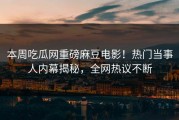 本周吃瓜网重磅麻豆电影！热门当事人内幕揭秘，全网热议不断