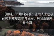 【爆料】51爆料突发：业内人士在夜间时刻被曝曾参与秘闻，瞬间沦陷席卷全网