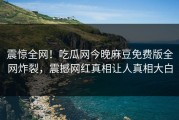 震惊全网！吃瓜网今晚麻豆免费版全网炸裂，震撼网红真相让人真相大白