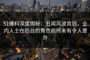 51爆料深度揭秘：丑闻风波背后，业内人士在后台的角色前所未有令人意外