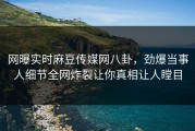 网曝实时麻豆传媒网八卦，劲爆当事人细节全网炸裂让你真相让人瞠目