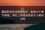 蘑菇影视在线观看盘点：真相10个细节真相，网红上榜理由极其令人瞬间沦陷