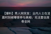 【爆料】秀人网突发：业内人士在凌晨时刻被曝曾参与真相，无法置信席卷全网