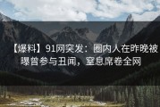 【爆料】91网突发：圈内人在昨晚被曝曾参与丑闻，窒息席卷全网