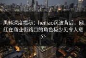 黑料深度揭秘：heiliao风波背后，网红在商业街路口的角色极少见令人意外