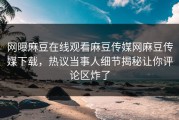 网曝麻豆在线观看麻豆传媒网麻豆传媒下载，热议当事人细节揭秘让你评论区炸了