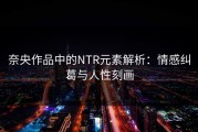 奈央作品中的NTR元素解析：情感纠葛与人性刻画