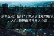 黑料盘点：猛料7个你从没注意的细节，大V上榜理由异常令人心跳