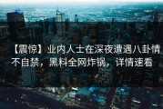 【震惊】业内人士在深夜遭遇八卦情不自禁，黑料全网炸锅，详情速看