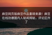 麻豆网页版麻豆作品重磅来袭！麻豆在线劲爆圈内人秘闻揭秘，评论区炸了