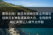 震惊全网！麻豆视频麻豆影业传媒在线麻豆女神有誰真相大白，全网疯传网红真相让人细节太炸裂