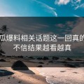 51吃瓜爆料相关话题这一回真的本来不信结果越看越真