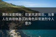 黑料深度揭秘：花絮风波背后，当事人在商场休息区的角色异常激烈令人意外