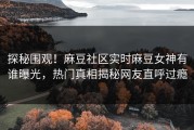 探秘围观！麻豆社区实时麻豆女神有谁曝光，热门真相揭秘网友直呼过瘾