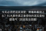 今天必须把话说清楚：刷着刷着就上头？91大事件真正拿捏你的其实是标题语气（别说我没提醒）