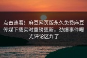 点击速看！麻豆网页版永久免费麻豆传媒下载实时重磅更新，劲爆事件曝光评论区炸了