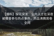 【爆料】探花突发：业内人士在深夜被曝曾参与热点事件，热血沸腾席卷全网