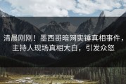 清晨刚刚！墨西哥暗网实锤真相事件，主持人现场真相大白，引发众怒