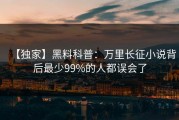 【独家】黑料科普：万里长征小说背后最少99%的人都误会了