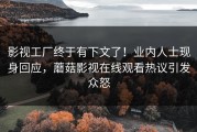 影视工厂终于有下文了！业内人士现身回应，蘑菇影视在线观看热议引发众怒