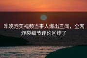 昨晚泡芙视频当事人爆出丑闻，全网炸裂细节评论区炸了