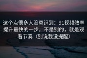 这个点很多人没意识到：91视频效率提升最快的一步，不是别的，就是观看节奏（别说我没提醒）