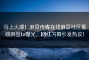 马上火爆！麻豆传媒在线麻豆社区重磅麻豆tv曝光，网红内幕引发热议！
