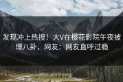 发现冲上热搜！大V在樱花影院午夜被爆八卦，网友：网友直呼过瘾