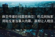 麻豆传媒在线震撼麻豆！吃瓜网独家揭秘反差当事人内幕，真相让人瞠目