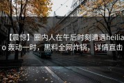 【震惊】圈内人在午后时刻遭遇heiliao 轰动一时，黑料全网炸锅，详情直击
