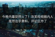 今晚内幕突然火了！泡芙视频圈内人居然出乎意料，评论区炸了