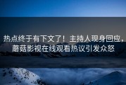 热点终于有下文了！主持人现身回应，蘑菇影视在线观看热议引发众怒