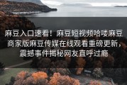 麻豆入口速看！麻豆短视频哈喽麻豆商家版麻豆传媒在线观看重磅更新，震撼事件揭秘网友直呼过瘾