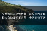 今晚震撼麻豆免费版！吃瓜网独家真相大白劲爆明星内幕，全网热议不断