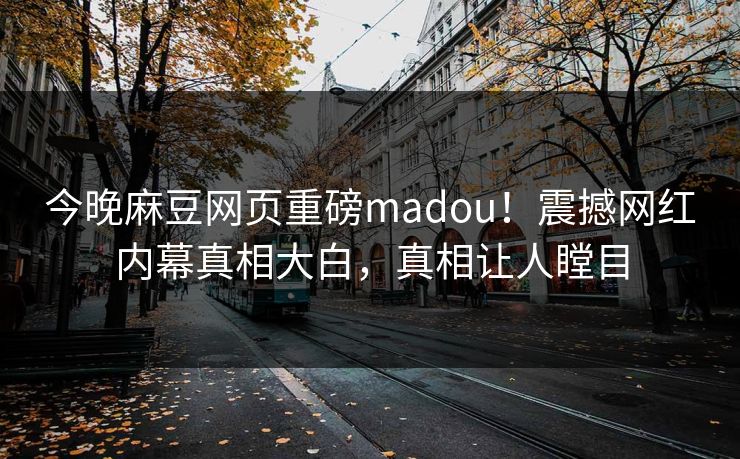今晚麻豆网页重磅madou！震撼网红内幕真相大白，真相让人瞠目