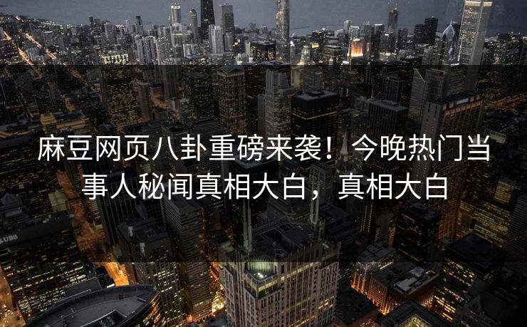 麻豆网页八卦重磅来袭！今晚热门当事人秘闻真相大白，真相大白