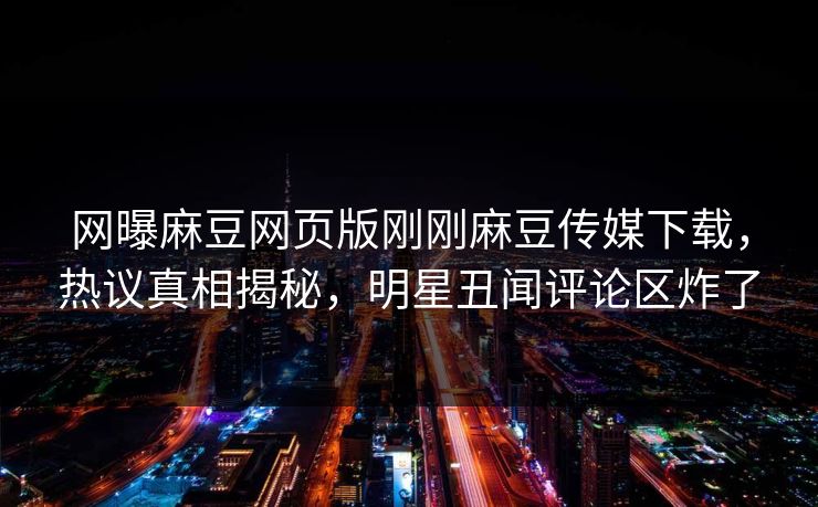 网曝麻豆网页版刚刚麻豆传媒下载，热议真相揭秘，明星丑闻评论区炸了