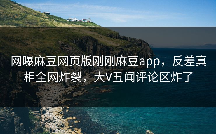 网曝麻豆网页版刚刚麻豆app，反差真相全网炸裂，大V丑闻评论区炸了