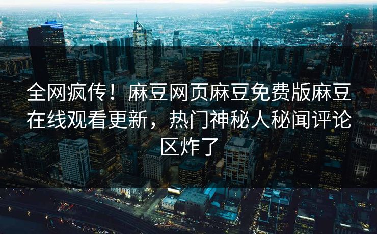 全网疯传！麻豆网页麻豆免费版麻豆在线观看更新，热门神秘人秘闻评论区炸了