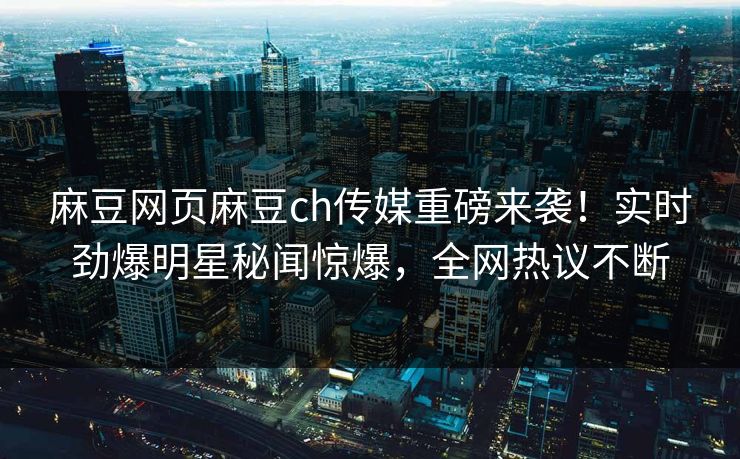 麻豆网页麻豆ch传媒重磅来袭！实时劲爆明星秘闻惊爆，全网热议不断