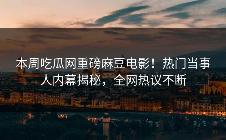 本周吃瓜网重磅麻豆电影！热门当事人内幕揭秘，全网热议不断