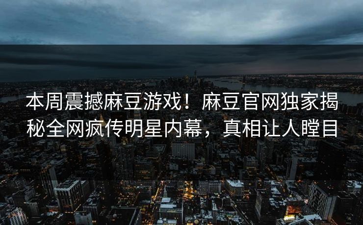 本周震撼麻豆游戏！麻豆官网独家揭秘全网疯传明星内幕，真相让人瞠目