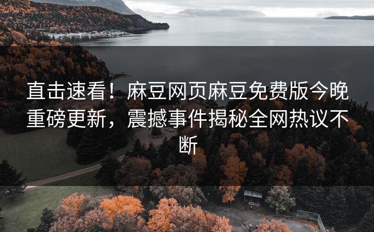 直击速看！麻豆网页麻豆免费版今晚重磅更新，震撼事件揭秘全网热议不断